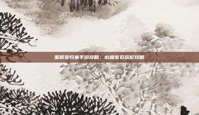 星辰变归来手游攻略：必知宝石搭配攻略 第1张